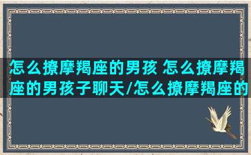 怎么撩摩羯座的男孩 怎么撩摩羯座的男孩子聊天/怎么撩摩羯座的男孩 怎么撩摩羯座的男孩子聊天-我的网站